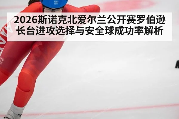 2026斯诺克北爱尔兰公开赛罗伯逊长台进攻选择与安全球成功率解析