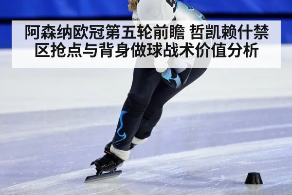 阿森纳欧冠第五轮前瞻 哲凯赖什禁区抢点与背身做球战术价值分析