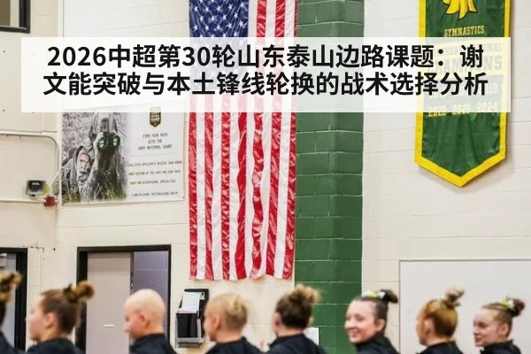 2026中超第30轮山东泰山边路课题：谢文能突破与本土锋线轮换的战术选择分析